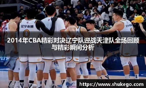 2014年CBA精彩对决辽宁队迎战天津队全场回顾与精彩瞬间分析