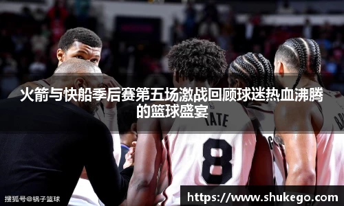 火箭与快船季后赛第五场激战回顾球迷热血沸腾的篮球盛宴