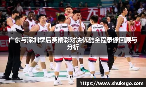 广东与深圳季后赛精彩对决优酷全程录像回顾与分析
