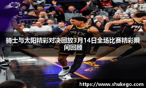 骑士与太阳精彩对决回放3月14日全场比赛精彩瞬间回顾