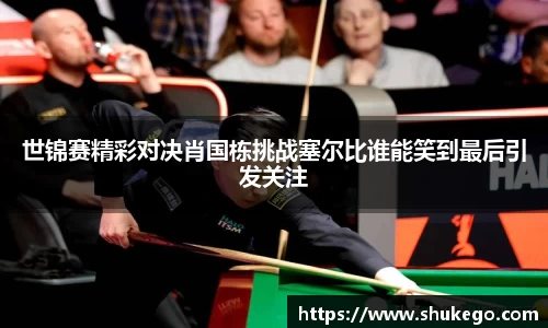 世锦赛精彩对决肖国栋挑战塞尔比谁能笑到最后引发关注